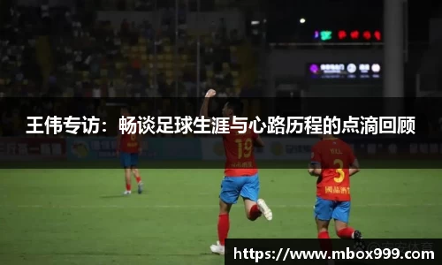 王伟专访：畅谈足球生涯与心路历程的点滴回顾